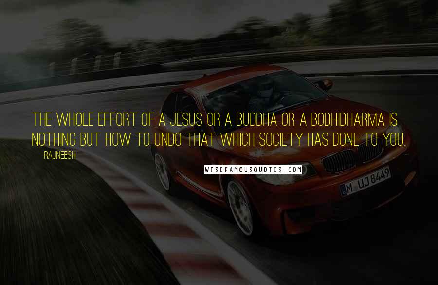 Rajneesh Quotes: The whole effort of a Jesus or a Buddha or a Bodhidharma is nothing but how to undo that which society has done to you.