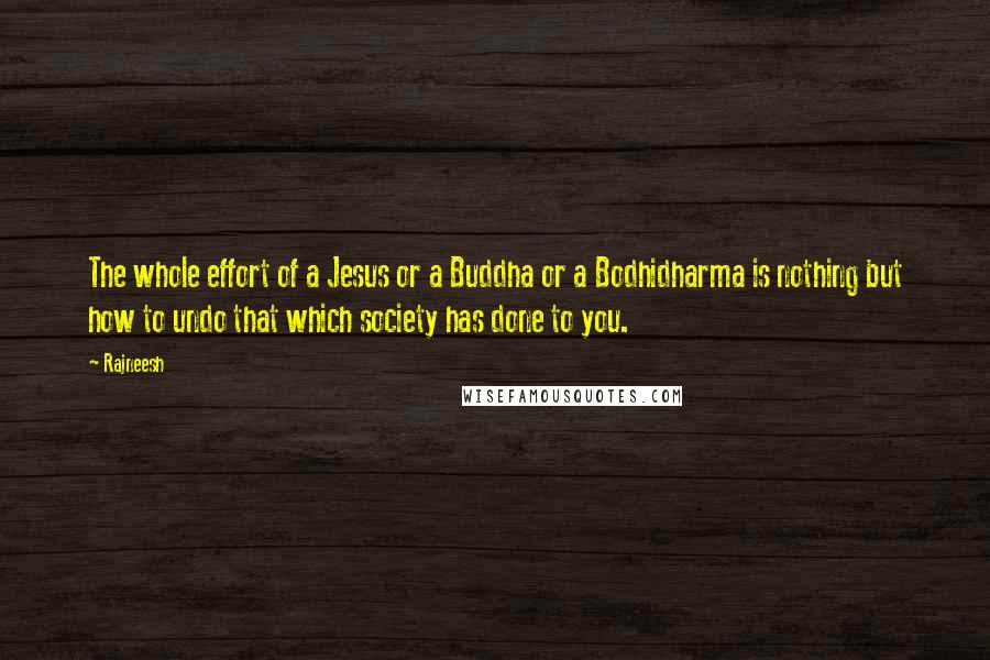 Rajneesh Quotes: The whole effort of a Jesus or a Buddha or a Bodhidharma is nothing but how to undo that which society has done to you.