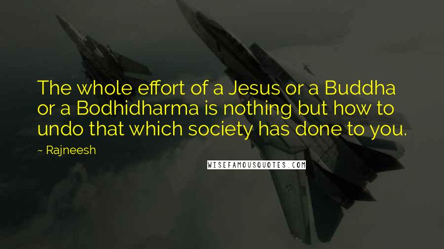 Rajneesh Quotes: The whole effort of a Jesus or a Buddha or a Bodhidharma is nothing but how to undo that which society has done to you.