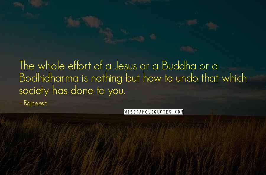 Rajneesh Quotes: The whole effort of a Jesus or a Buddha or a Bodhidharma is nothing but how to undo that which society has done to you.