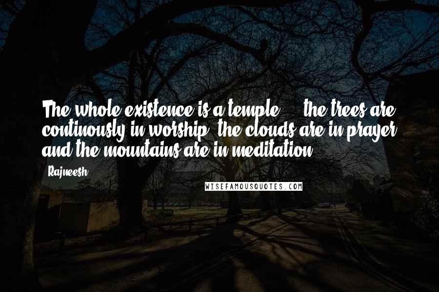 Rajneesh Quotes: The whole existence is a temple ... the trees are continously in worship, the clouds are in prayer and the mountains are in meditation.