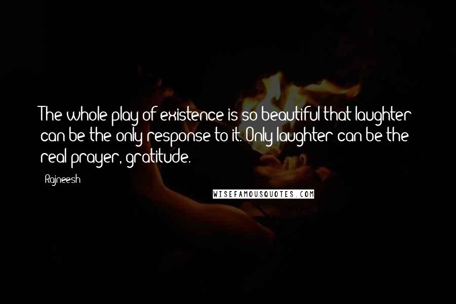 Rajneesh Quotes: The whole play of existence is so beautiful that laughter can be the only response to it. Only laughter can be the real prayer, gratitude.