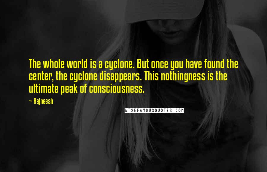 Rajneesh Quotes: The whole world is a cyclone. But once you have found the center, the cyclone disappears. This nothingness is the ultimate peak of consciousness.