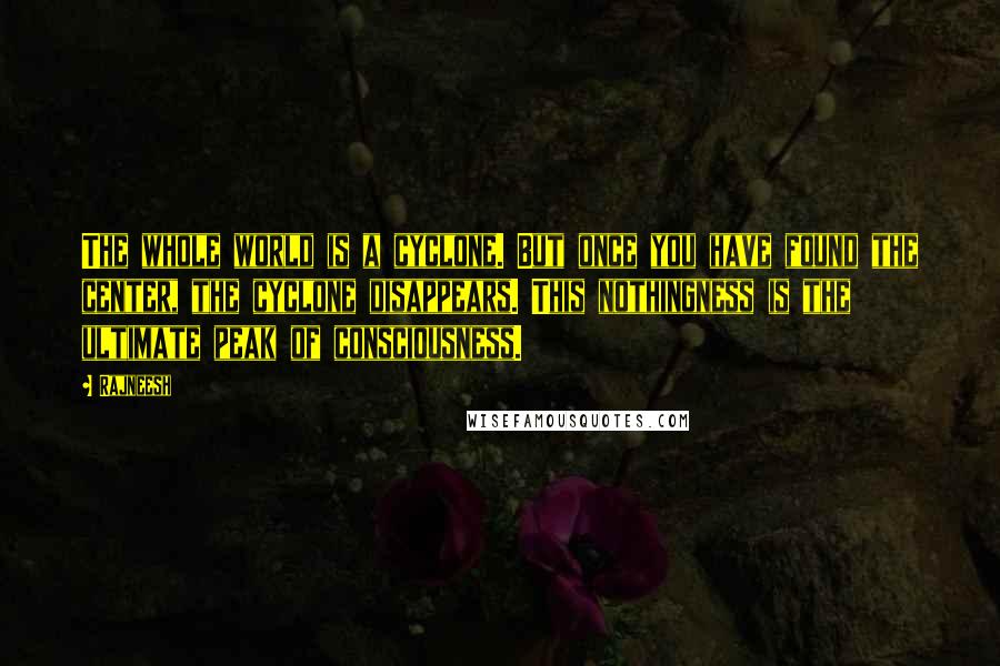 Rajneesh Quotes: The whole world is a cyclone. But once you have found the center, the cyclone disappears. This nothingness is the ultimate peak of consciousness.