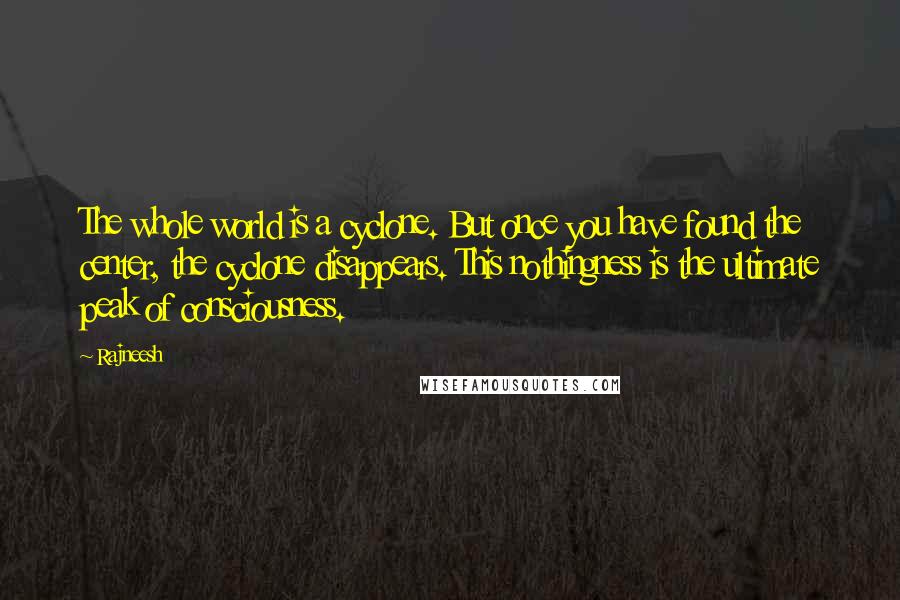 Rajneesh Quotes: The whole world is a cyclone. But once you have found the center, the cyclone disappears. This nothingness is the ultimate peak of consciousness.