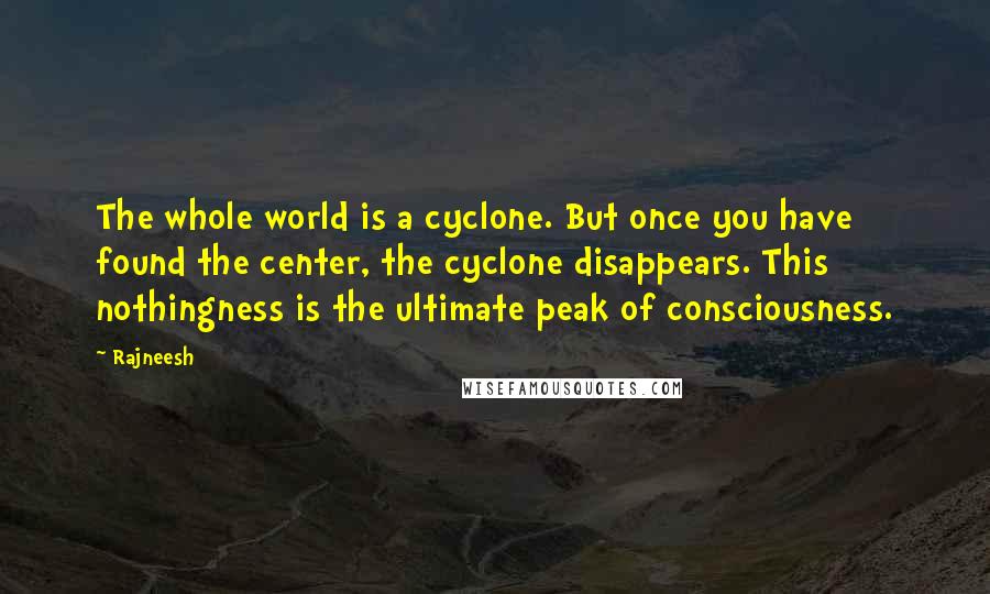 Rajneesh Quotes: The whole world is a cyclone. But once you have found the center, the cyclone disappears. This nothingness is the ultimate peak of consciousness.