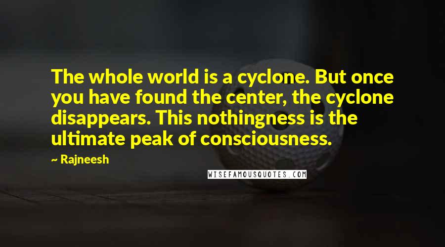 Rajneesh Quotes: The whole world is a cyclone. But once you have found the center, the cyclone disappears. This nothingness is the ultimate peak of consciousness.