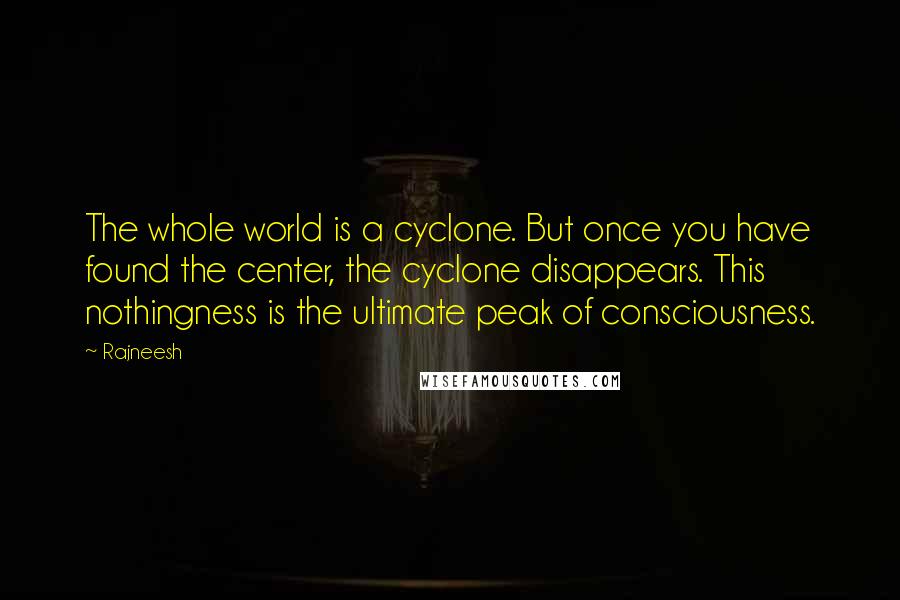 Rajneesh Quotes: The whole world is a cyclone. But once you have found the center, the cyclone disappears. This nothingness is the ultimate peak of consciousness.