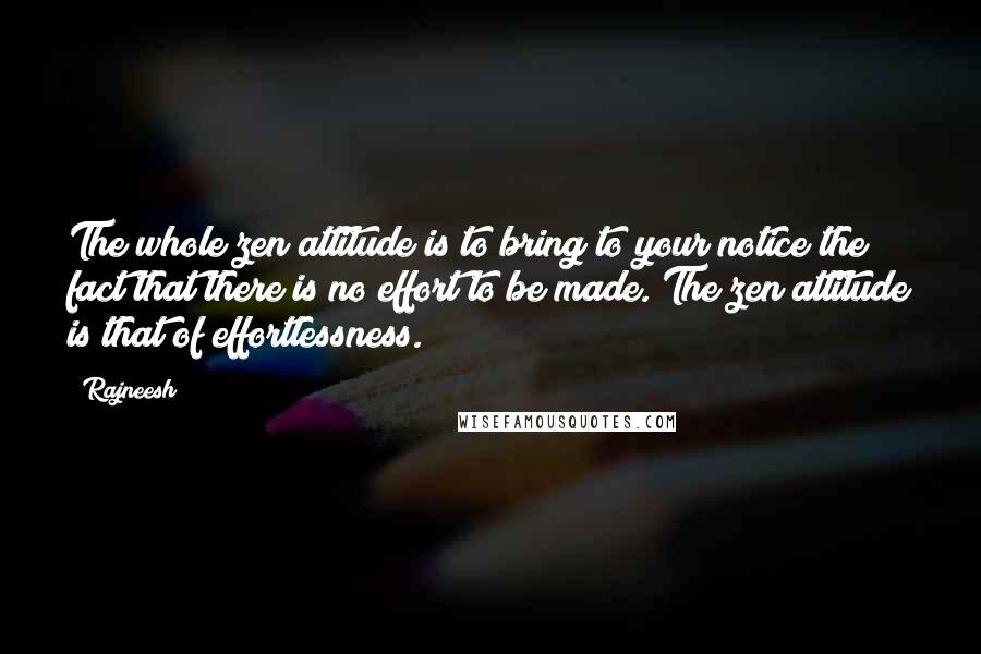 Rajneesh Quotes: The whole zen attitude is to bring to your notice the fact that there is no effort to be made. The zen attitude is that of effortlessness.