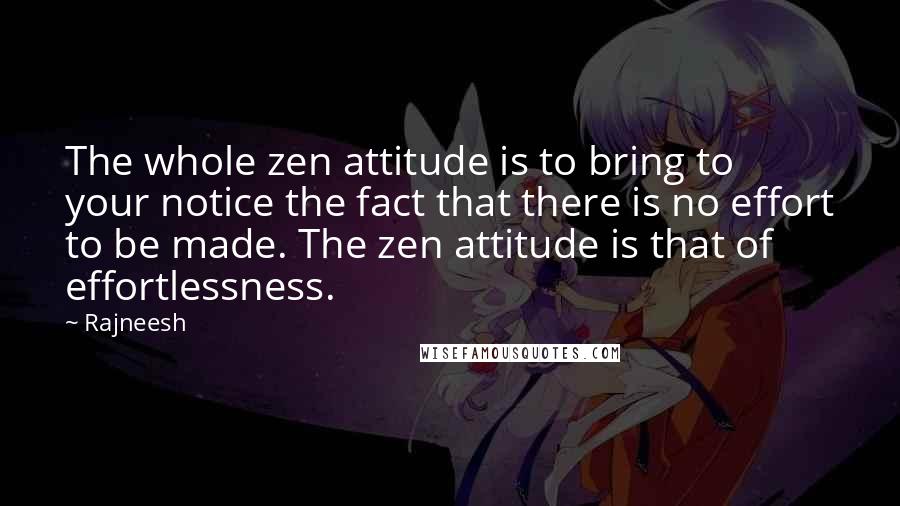 Rajneesh Quotes: The whole zen attitude is to bring to your notice the fact that there is no effort to be made. The zen attitude is that of effortlessness.