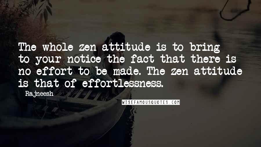 Rajneesh Quotes: The whole zen attitude is to bring to your notice the fact that there is no effort to be made. The zen attitude is that of effortlessness.