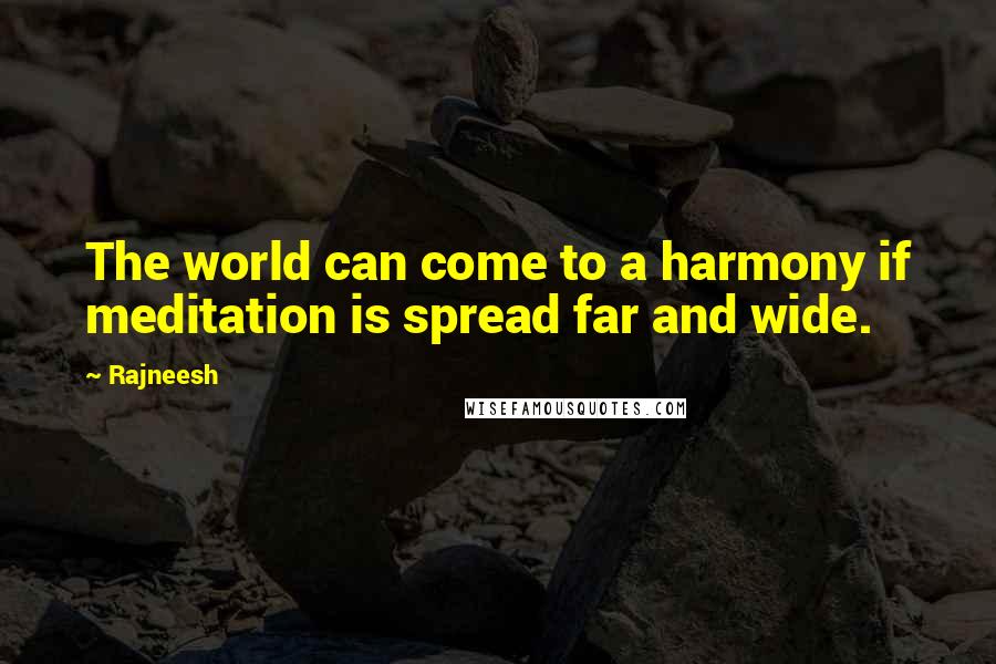 Rajneesh Quotes: The world can come to a harmony if meditation is spread far and wide.