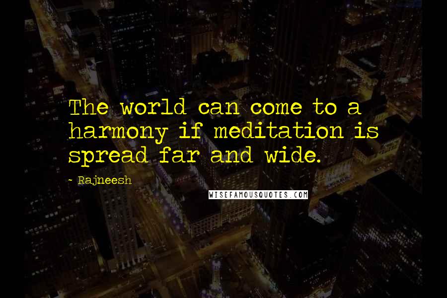 Rajneesh Quotes: The world can come to a harmony if meditation is spread far and wide.