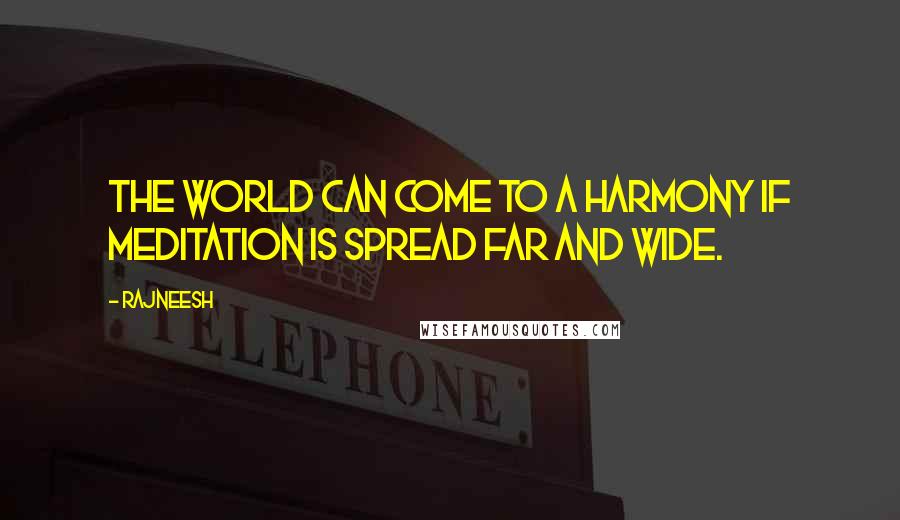 Rajneesh Quotes: The world can come to a harmony if meditation is spread far and wide.