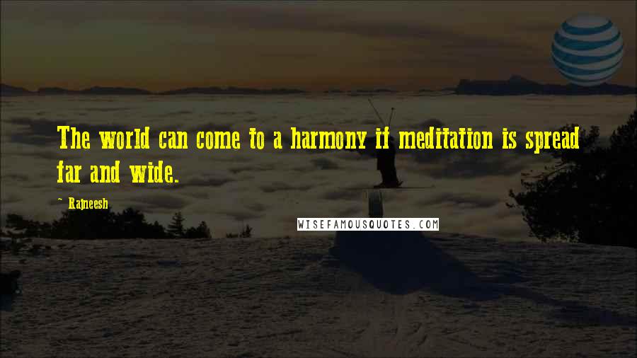 Rajneesh Quotes: The world can come to a harmony if meditation is spread far and wide.