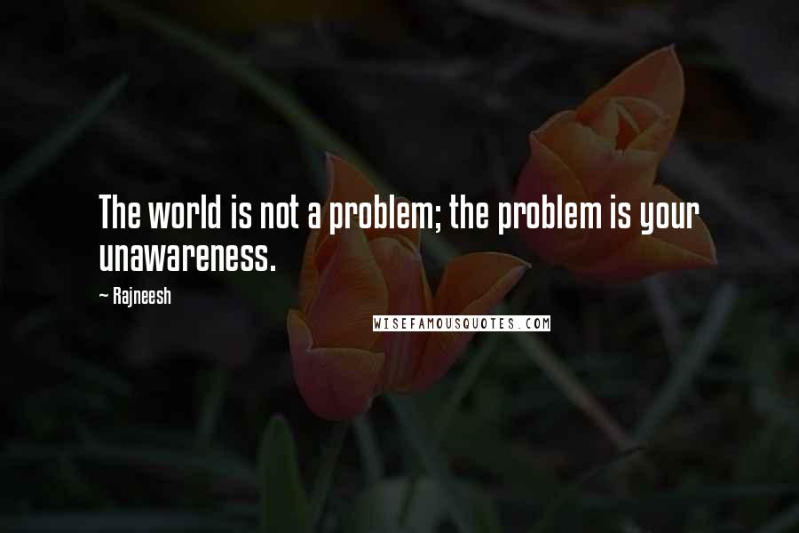 Rajneesh Quotes: The world is not a problem; the problem is your unawareness.