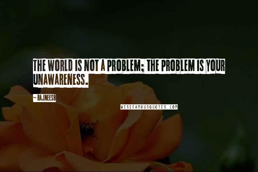 Rajneesh Quotes: The world is not a problem; the problem is your unawareness.