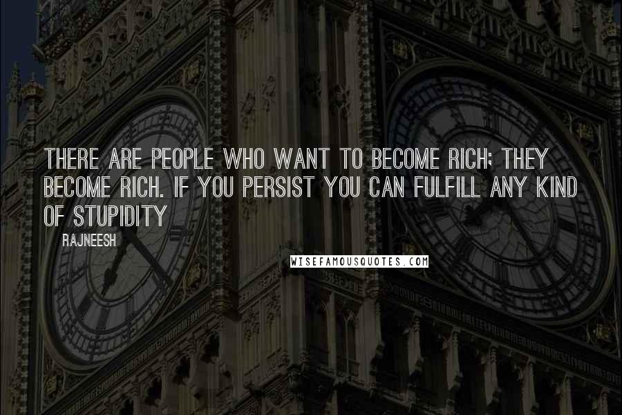 Rajneesh Quotes: There are people who want to become rich; they become rich. If you persist you can fulfill any kind of stupidity