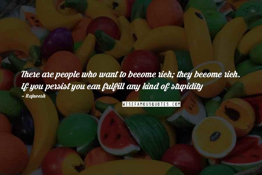 Rajneesh Quotes: There are people who want to become rich; they become rich. If you persist you can fulfill any kind of stupidity