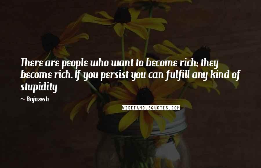 Rajneesh Quotes: There are people who want to become rich; they become rich. If you persist you can fulfill any kind of stupidity