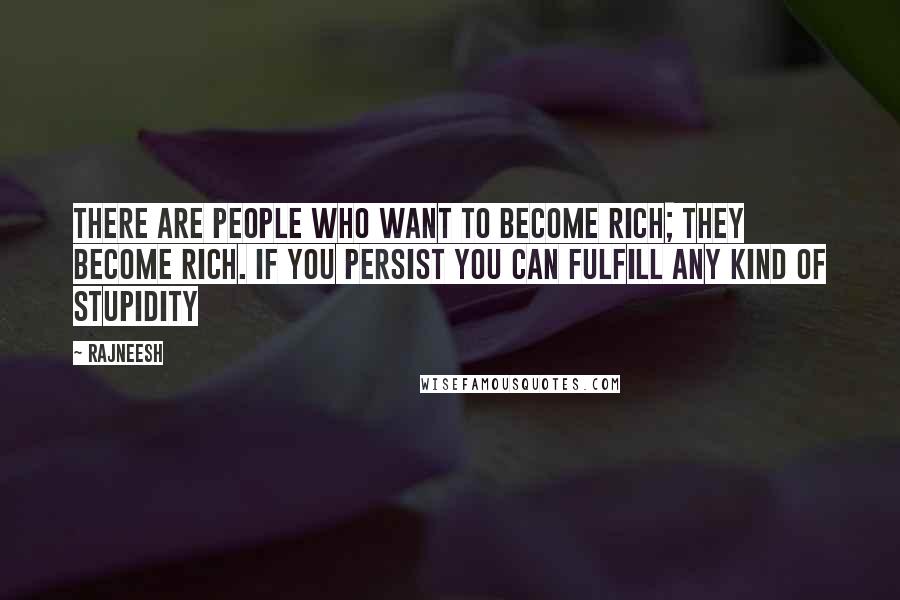 Rajneesh Quotes: There are people who want to become rich; they become rich. If you persist you can fulfill any kind of stupidity