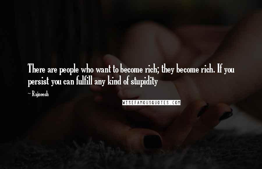 Rajneesh Quotes: There are people who want to become rich; they become rich. If you persist you can fulfill any kind of stupidity