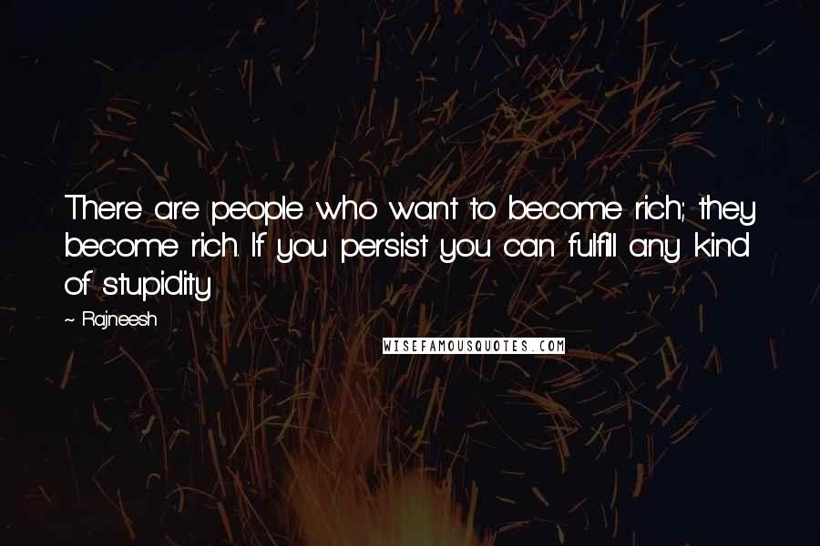 Rajneesh Quotes: There are people who want to become rich; they become rich. If you persist you can fulfill any kind of stupidity