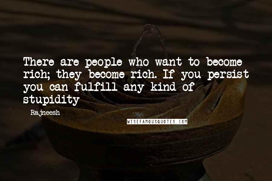 Rajneesh Quotes: There are people who want to become rich; they become rich. If you persist you can fulfill any kind of stupidity
