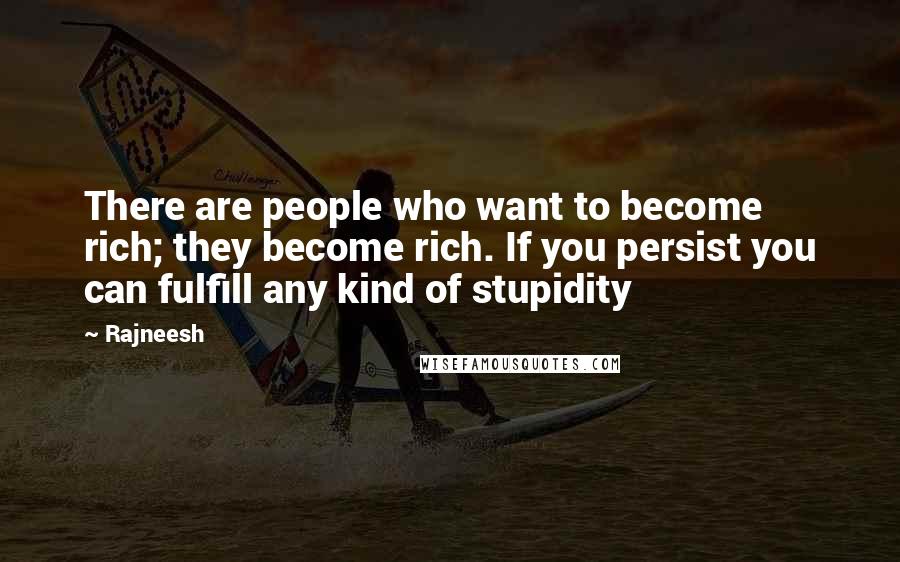 Rajneesh Quotes: There are people who want to become rich; they become rich. If you persist you can fulfill any kind of stupidity