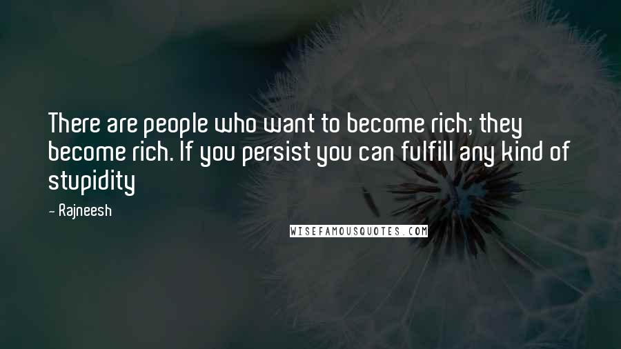 Rajneesh Quotes: There are people who want to become rich; they become rich. If you persist you can fulfill any kind of stupidity