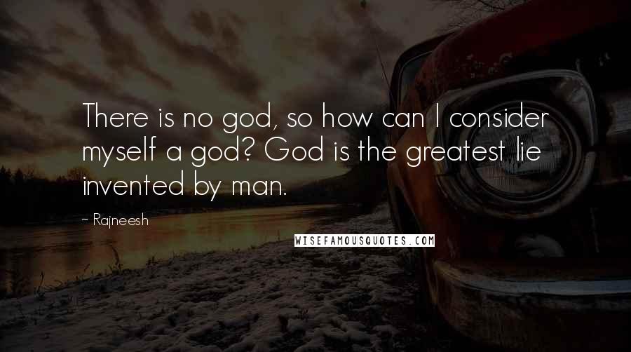 Rajneesh Quotes: There is no god, so how can I consider myself a god? God is the greatest lie invented by man.