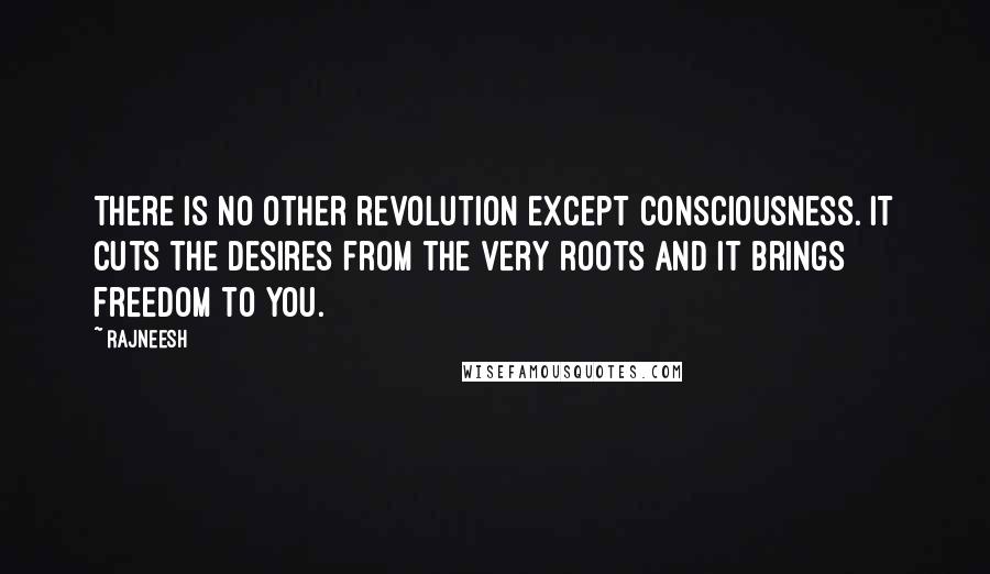 Rajneesh Quotes: There is no other revolution except consciousness. It cuts the desires from the very roots and it brings freedom to you.