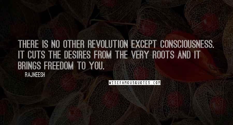 Rajneesh Quotes: There is no other revolution except consciousness. It cuts the desires from the very roots and it brings freedom to you.