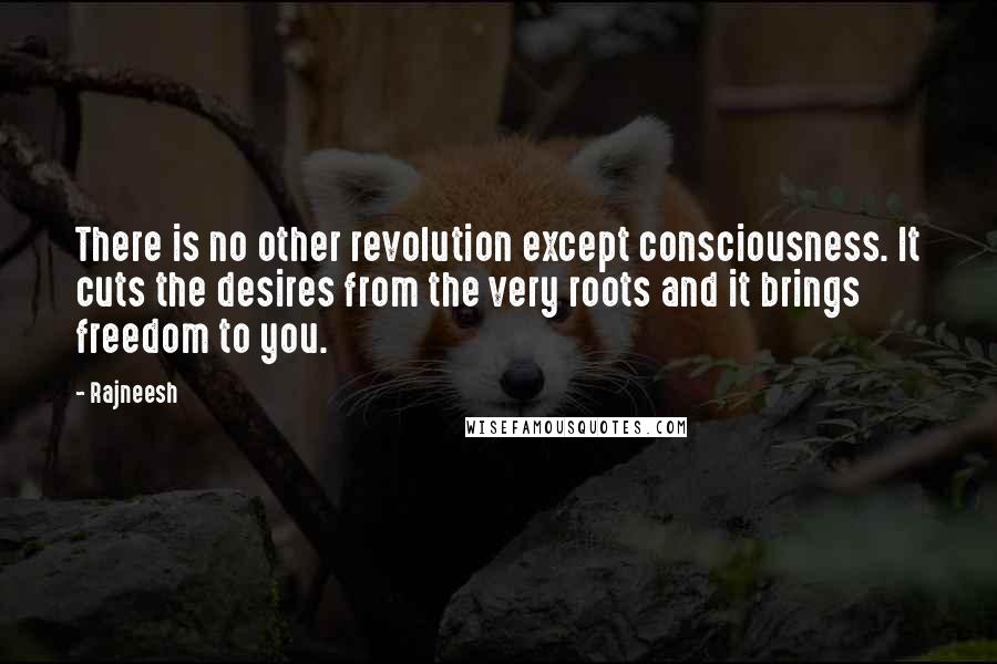 Rajneesh Quotes: There is no other revolution except consciousness. It cuts the desires from the very roots and it brings freedom to you.