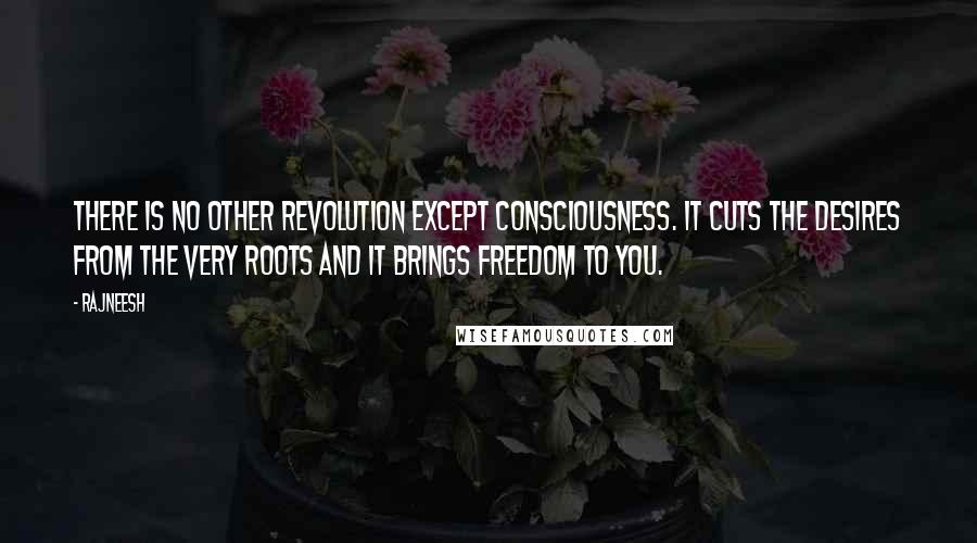 Rajneesh Quotes: There is no other revolution except consciousness. It cuts the desires from the very roots and it brings freedom to you.