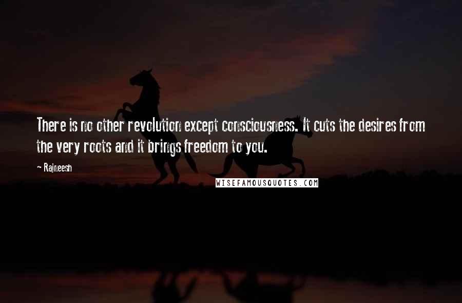 Rajneesh Quotes: There is no other revolution except consciousness. It cuts the desires from the very roots and it brings freedom to you.