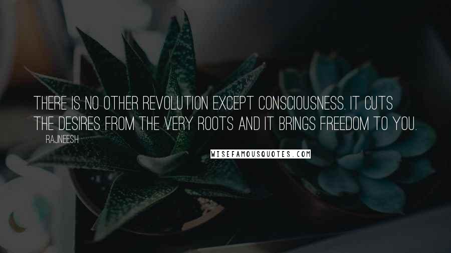 Rajneesh Quotes: There is no other revolution except consciousness. It cuts the desires from the very roots and it brings freedom to you.