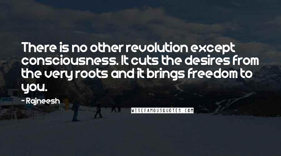 Rajneesh Quotes: There is no other revolution except consciousness. It cuts the desires from the very roots and it brings freedom to you.