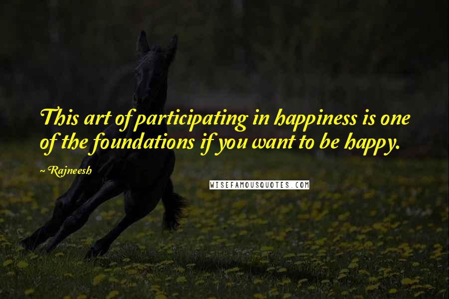 Rajneesh Quotes: This art of participating in happiness is one of the foundations if you want to be happy.