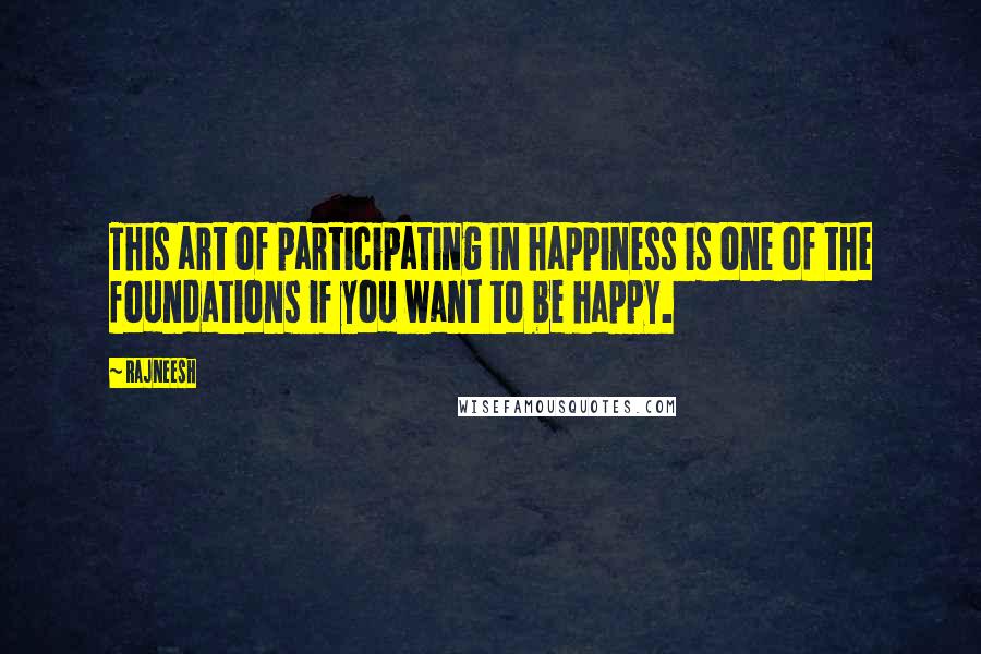 Rajneesh Quotes: This art of participating in happiness is one of the foundations if you want to be happy.