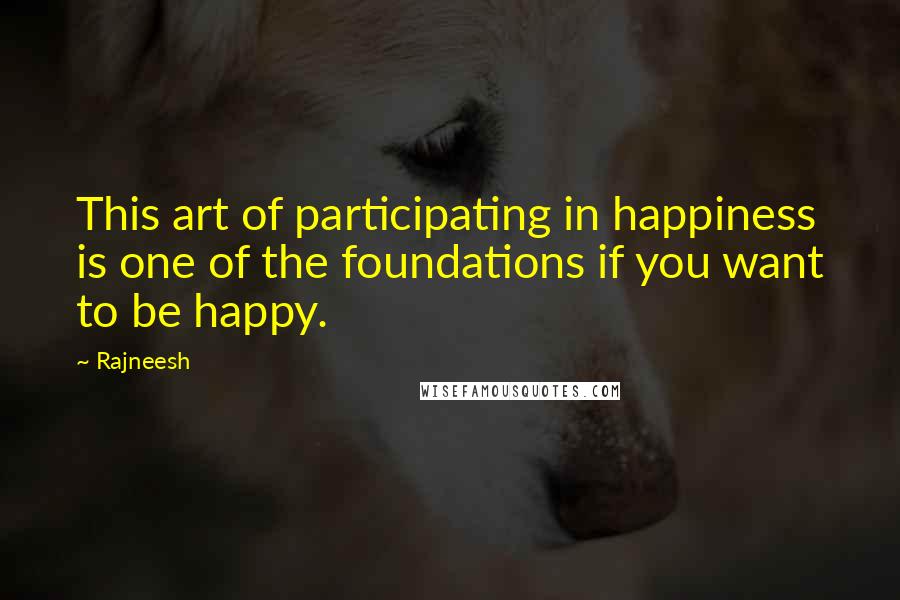 Rajneesh Quotes: This art of participating in happiness is one of the foundations if you want to be happy.