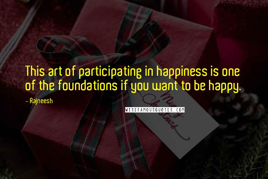 Rajneesh Quotes: This art of participating in happiness is one of the foundations if you want to be happy.