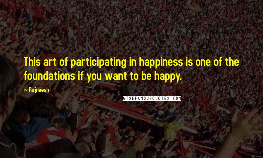 Rajneesh Quotes: This art of participating in happiness is one of the foundations if you want to be happy.