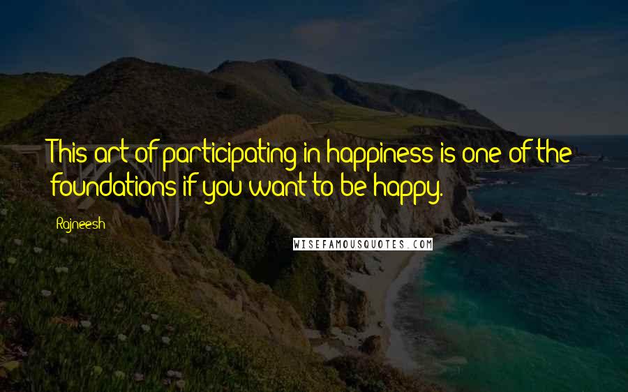 Rajneesh Quotes: This art of participating in happiness is one of the foundations if you want to be happy.