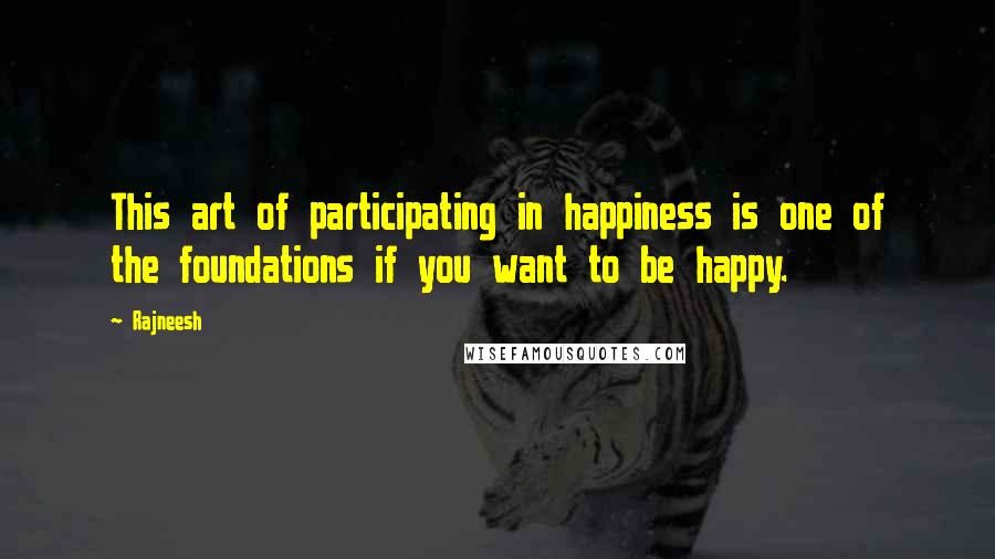 Rajneesh Quotes: This art of participating in happiness is one of the foundations if you want to be happy.