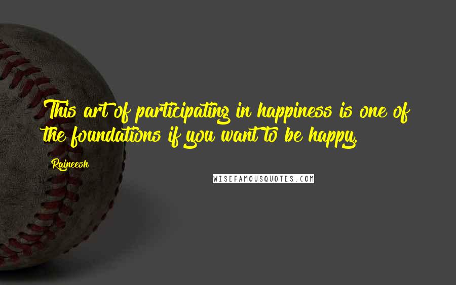 Rajneesh Quotes: This art of participating in happiness is one of the foundations if you want to be happy.