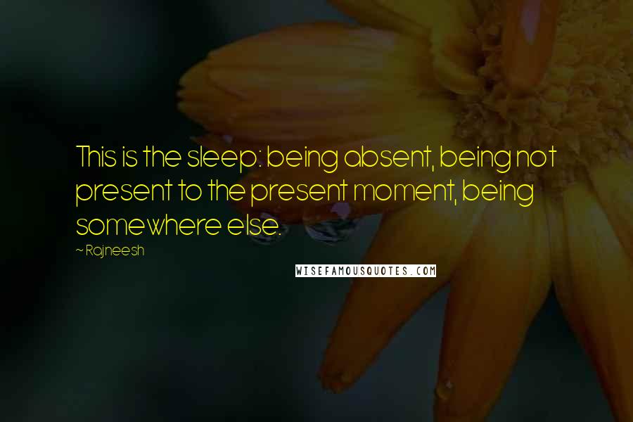 Rajneesh Quotes: This is the sleep: being absent, being not present to the present moment, being somewhere else.