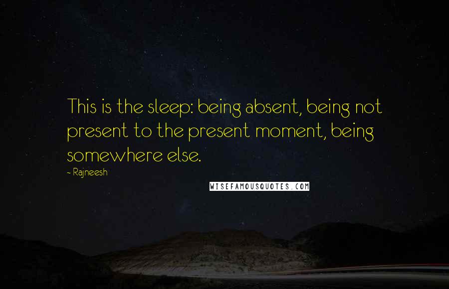 Rajneesh Quotes: This is the sleep: being absent, being not present to the present moment, being somewhere else.