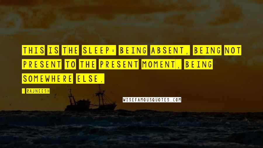 Rajneesh Quotes: This is the sleep: being absent, being not present to the present moment, being somewhere else.
