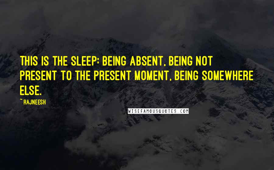 Rajneesh Quotes: This is the sleep: being absent, being not present to the present moment, being somewhere else.